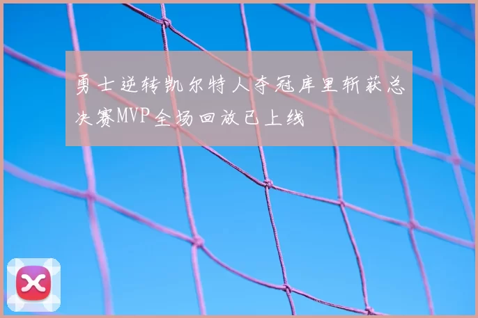 勇士逆转凯尔特人夺冠库里斩获总决赛MVP全场回放已上线