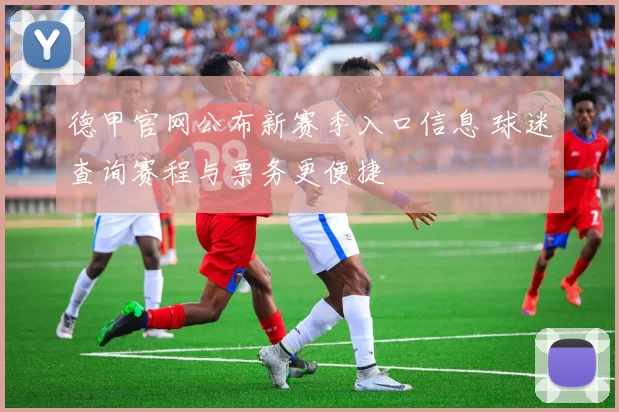 德甲官网公布新赛季入口信息 球迷查询赛程与票务更便捷