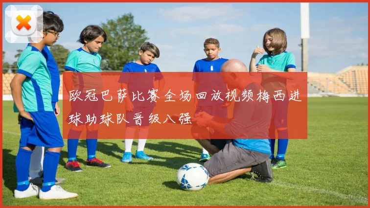 欧冠巴萨比赛全场回放视频梅西进球助球队晋级八强