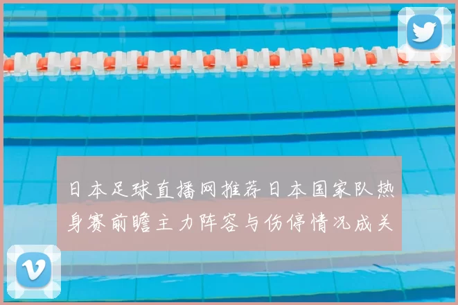 日本足球直播网推荐日本国家队热身赛前瞻主力阵容与伤停情况成关注焦点
