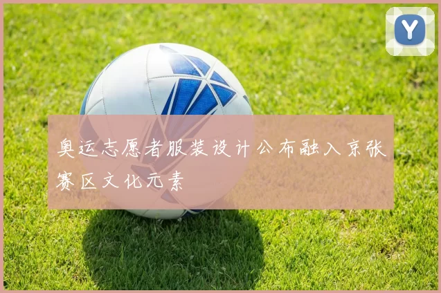 奥运志愿者服装设计公布融入京张赛区文化元素