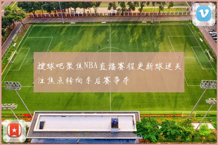 搜球吧聚焦NBA直播赛程更新球迷关注焦点转向季后赛争夺