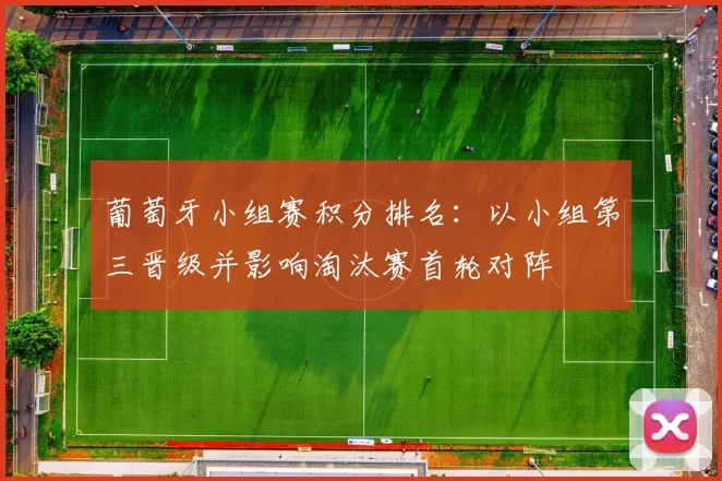 葡萄牙小组赛积分排名：以小组第三晋级并影响淘汰赛首轮对阵