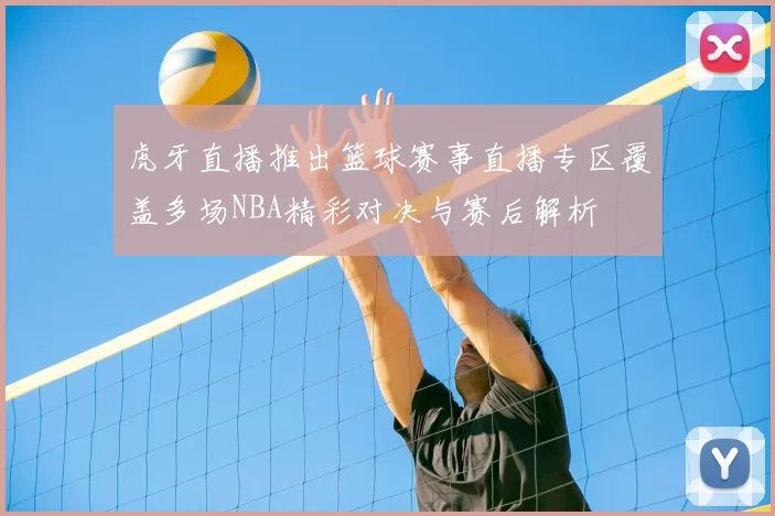 虎牙直播推出篮球赛事直播专区覆盖多场NBA精彩对决与赛后解析