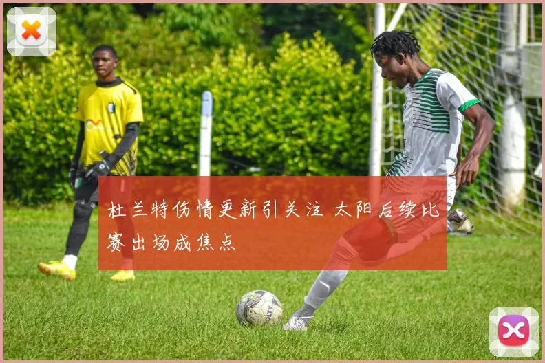 杜兰特伤情更新引关注 太阳后续比赛出场成焦点