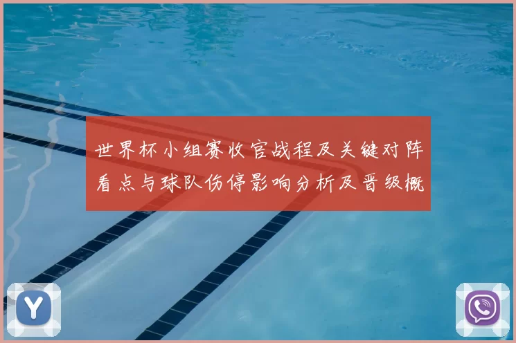 世界杯小组赛收官战程及关键对阵看点与球队伤停影响分析及晋级概率评估