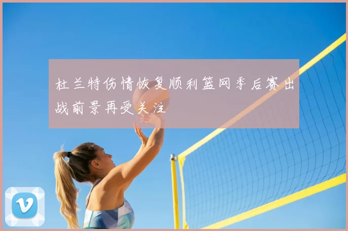 杜兰特伤情恢复顺利篮网季后赛出战前景再受关注