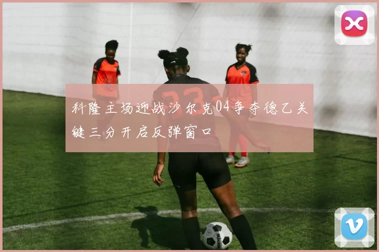 科隆主场迎战沙尔克04争夺德乙关键三分开启反弹窗口