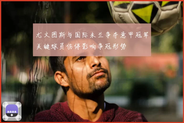 尤文图斯与国际米兰争夺意甲冠军关键球员伤停影响争冠形势