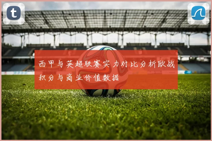 西甲与英超联赛实力对比分析欧战积分与商业价值数据