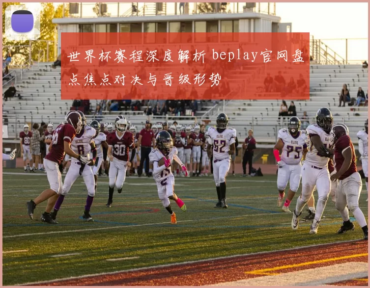 世界杯赛程深度解析 beplay官网盘点焦点对决与晋级形势