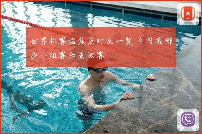 世界杯赛程焦点对决一览 今日有哪些小组赛和淘汰赛