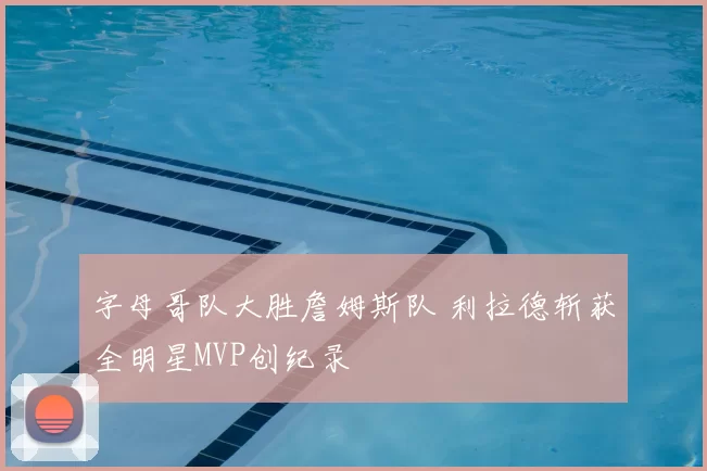 字母哥队大胜詹姆斯队 利拉德斩获全明星MVP创纪录