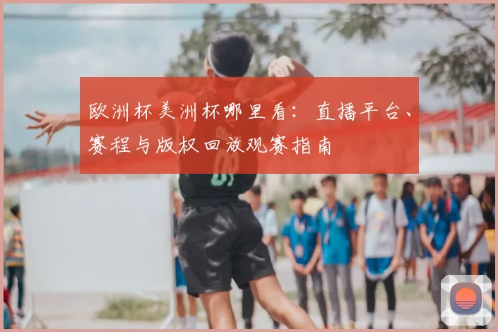 欧洲杯美洲杯哪里看：直播平台、赛程与版权回放观赛指南