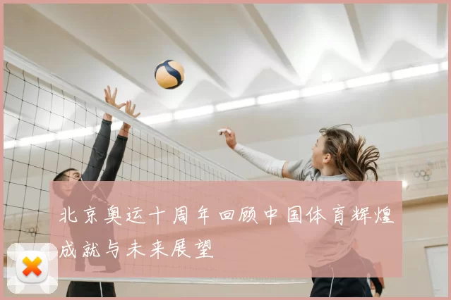 北京奥运十周年回顾中国体育辉煌成就与未来展望
