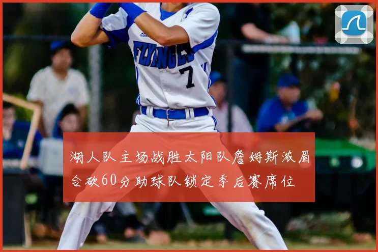 湖人队主场战胜太阳队詹姆斯浓眉合砍60分助球队锁定季后赛席位