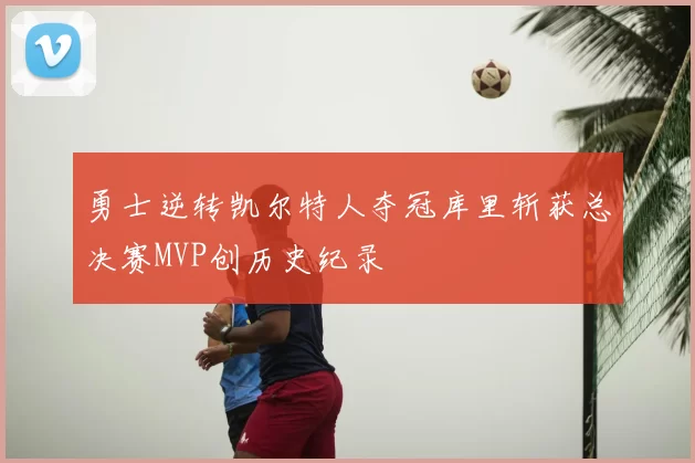 勇士逆转凯尔特人夺冠库里斩获总决赛MVP创历史纪录