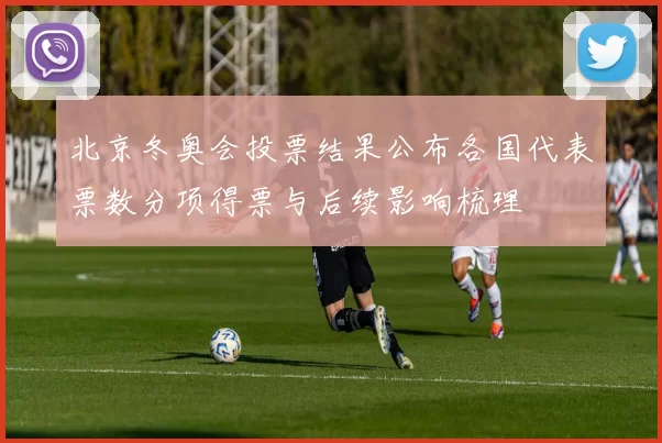 北京冬奥会投票结果公布各国代表票数分项得票与后续影响梳理