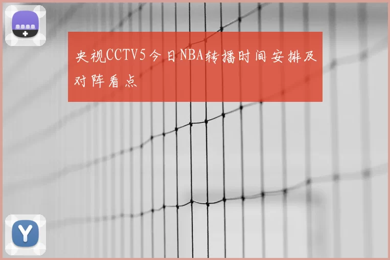 央视CCTV5今日NBA转播时间安排及对阵看点