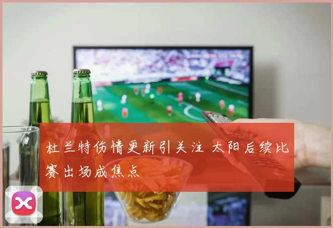 杜兰特伤情更新引关注 太阳后续比赛出场成焦点