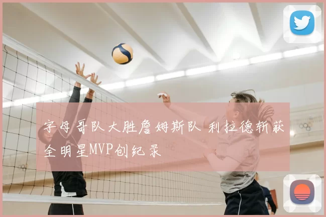 字母哥队大胜詹姆斯队 利拉德斩获全明星MVP创纪录