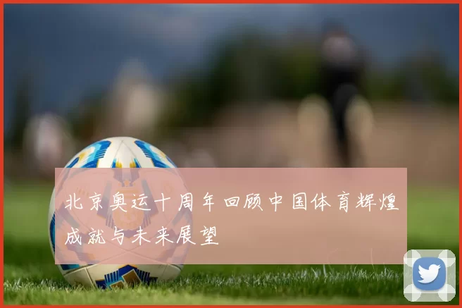北京奥运十周年回顾中国体育辉煌成就与未来展望