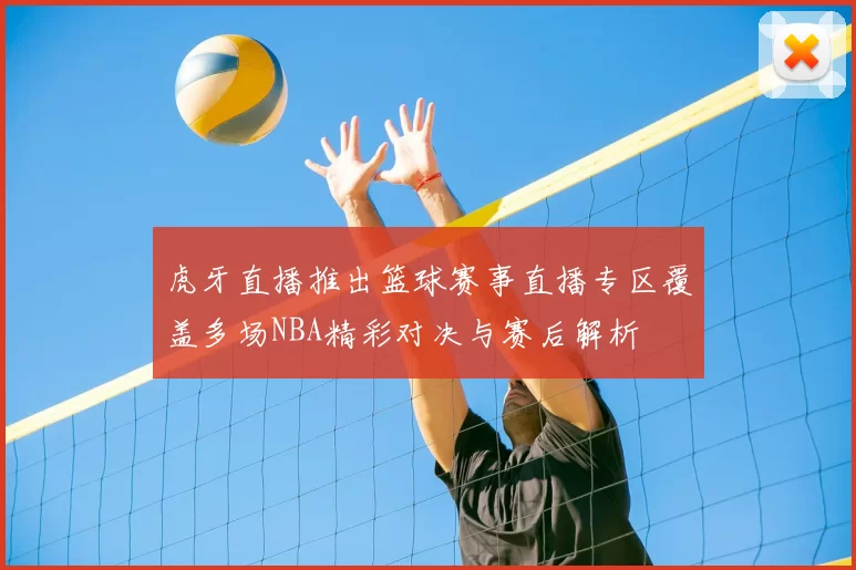 虎牙直播推出篮球赛事直播专区覆盖多场NBA精彩对决与赛后解析