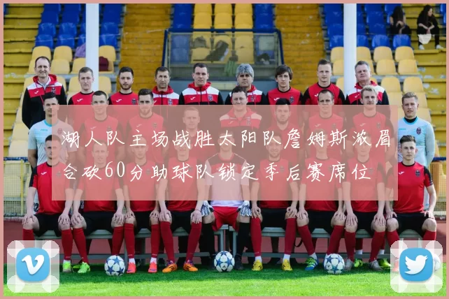 湖人队主场战胜太阳队詹姆斯浓眉合砍60分助球队锁定季后赛席位