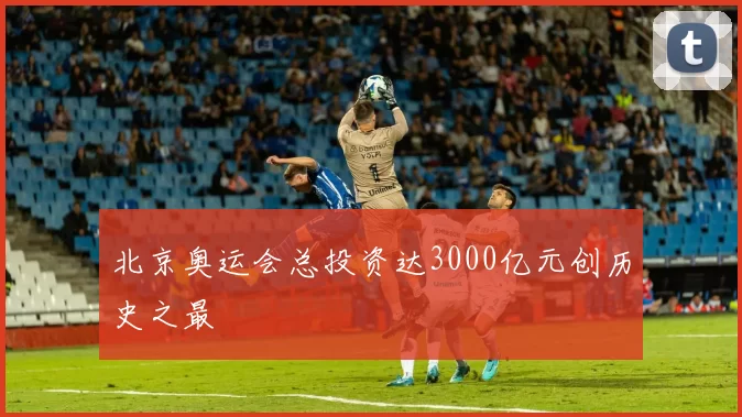 北京奥运会总投资达3000亿元创历史之最