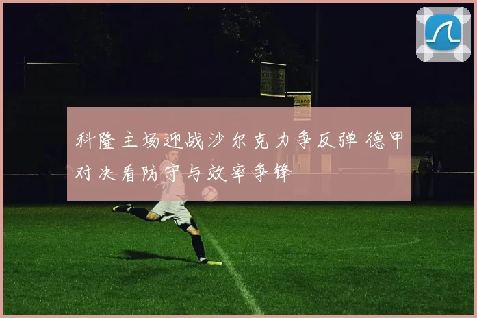 科隆主场迎战沙尔克力争反弹 德甲对决看防守与效率争锋