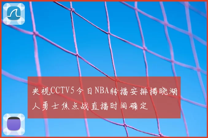 央视CCTV5今日NBA转播安排揭晓湖人勇士焦点战直播时间确定