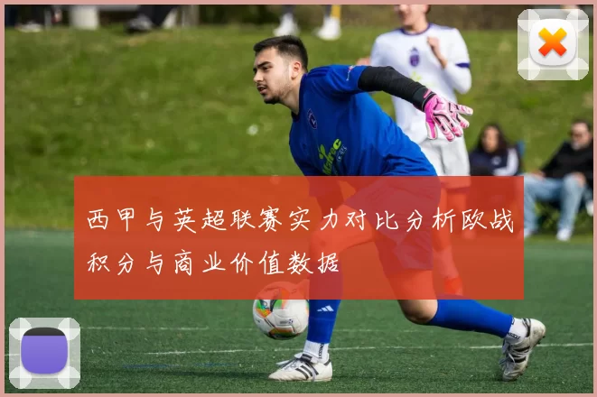 西甲与英超联赛实力对比分析欧战积分与商业价值数据