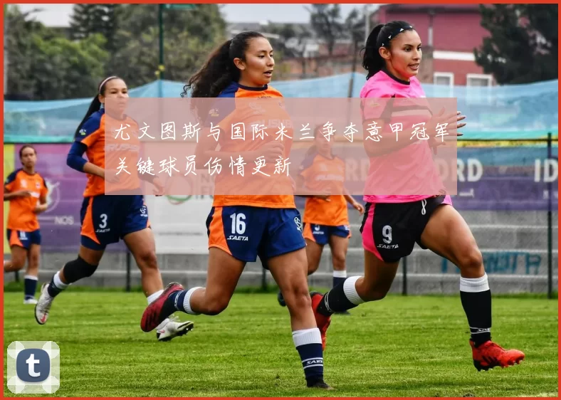 尤文图斯与国际米兰争夺意甲冠军关键球员伤情更新