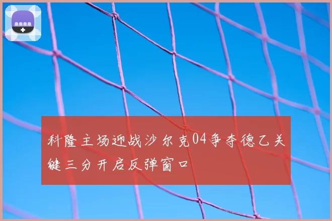 科隆主场迎战沙尔克04争夺德乙关键三分开启反弹窗口