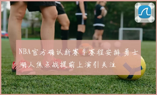 NBA官方确认新赛季赛程安排 勇士湖人焦点战提前上演引关注