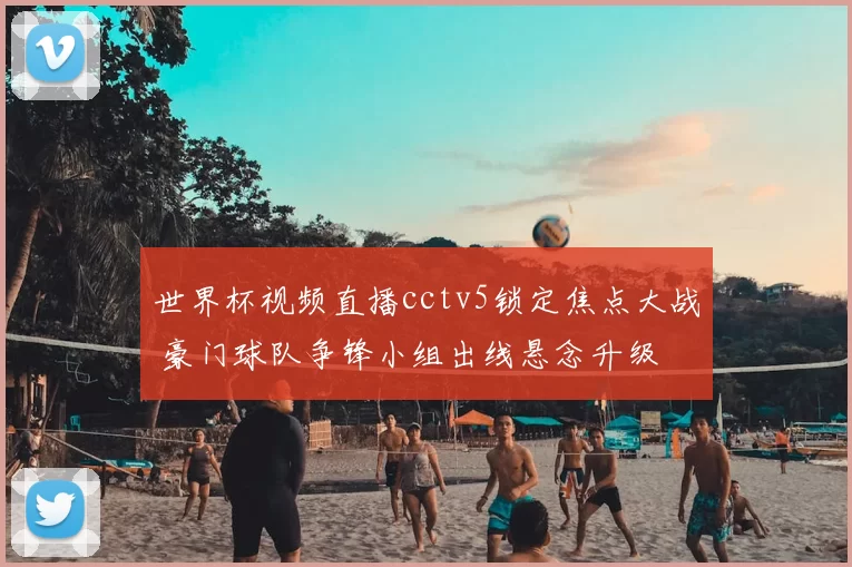 世界杯视频直播cctv5锁定焦点大战 豪门球队争锋小组出线悬念升级