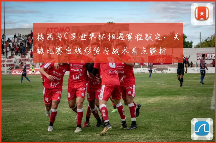 梅西与C罗世界杯相遇赛程敲定，关键比赛出线形势与战术看点解析