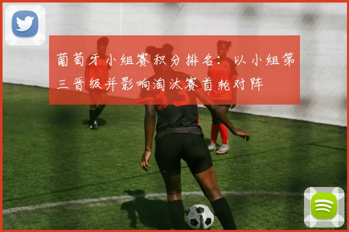 葡萄牙小组赛积分排名：以小组第三晋级并影响淘汰赛首轮对阵