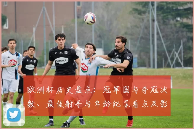 欧洲杯历史盘点：冠军国与夺冠次数、最佳射手与年龄纪录看点及影响