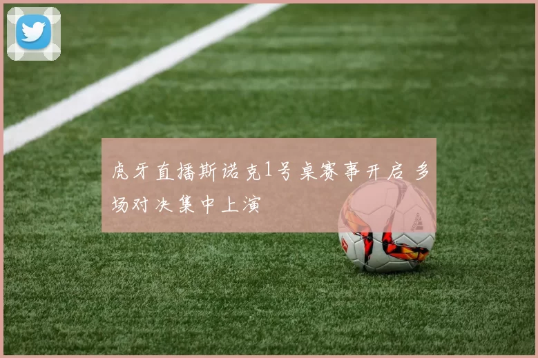 虎牙直播斯诺克1号桌赛事开启 多场对决集中上演