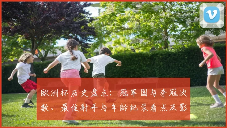 欧洲杯历史盘点：冠军国与夺冠次数、最佳射手与年龄纪录看点及影响