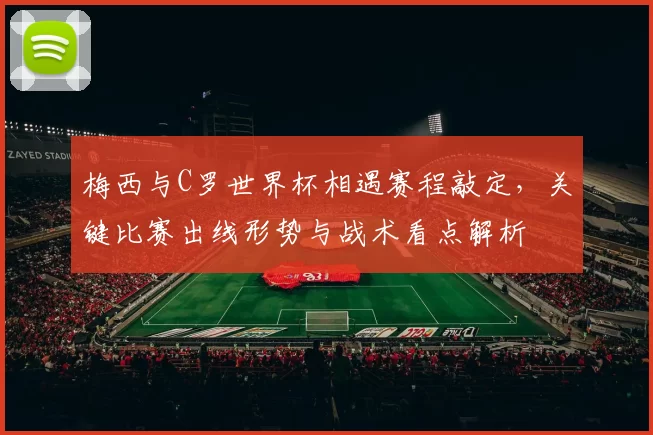 梅西与C罗世界杯相遇赛程敲定，关键比赛出线形势与战术看点解析