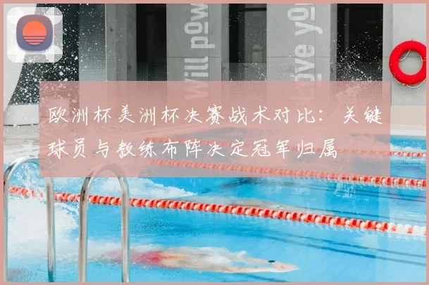 欧洲杯美洲杯决赛战术对比：关键球员与教练布阵决定冠军归属