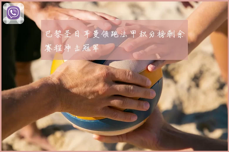 巴黎圣日耳曼领跑法甲积分榜剩余赛程冲击冠军