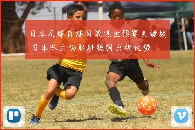 日本足球直播间聚焦世预赛关键战 日本队主场取胜稳固出线优势