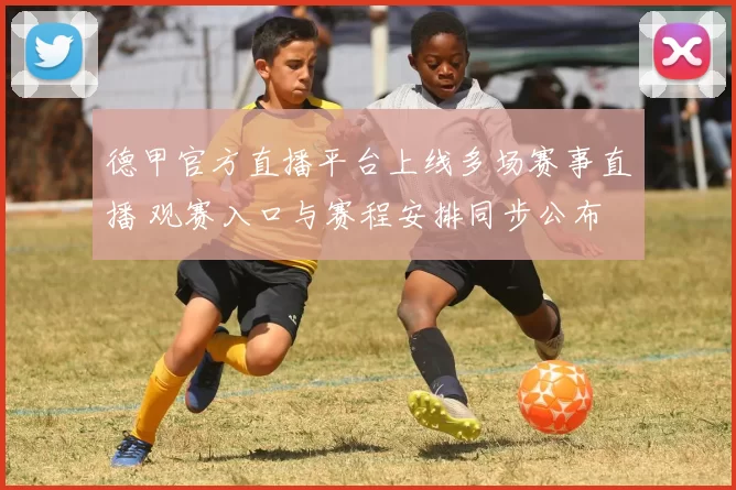 德甲官方直播平台上线多场赛事直播 观赛入口与赛程安排同步公布