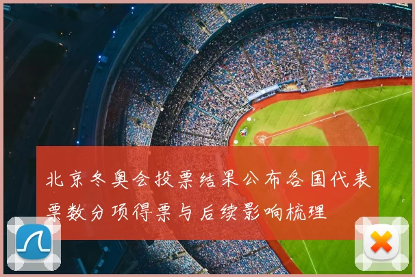 北京冬奥会投票结果公布各国代表票数分项得票与后续影响梳理