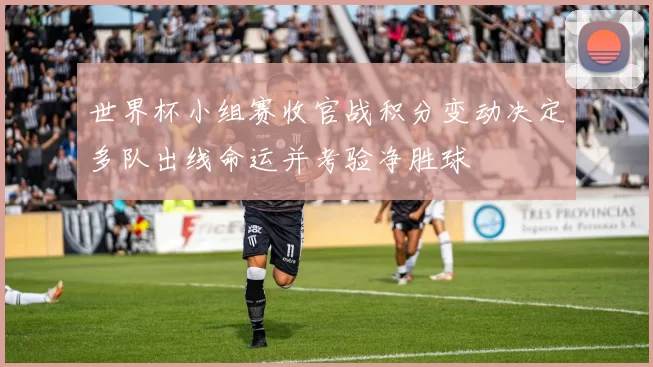 世界杯小组赛收官战积分变动决定多队出线命运并考验净胜球