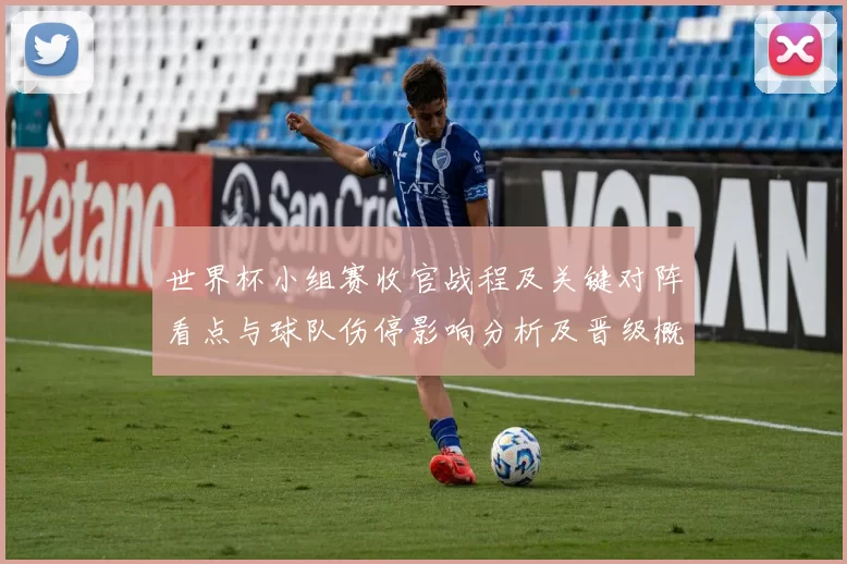 世界杯小组赛收官战程及关键对阵看点与球队伤停影响分析及晋级概率评估