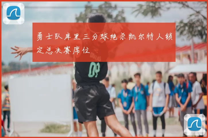 勇士队库里三分球绝杀凯尔特人锁定总决赛席位